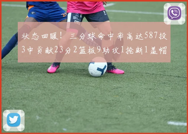状态回暖！三分球命中率高达587投3中贡献23分2篮板9助攻1抢断1盖帽