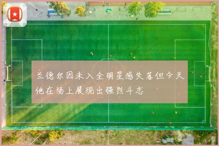 兰德尔因未入全明星感失落但今天他在场上展现出强烈斗志