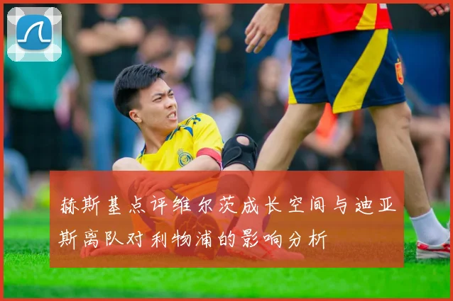 赫斯基点评维尔茨成长空间与迪亚斯离队对利物浦的影响分析