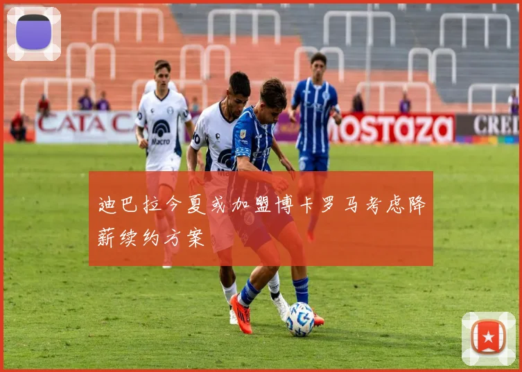迪巴拉今夏或加盟博卡罗马考虑降薪续约方案