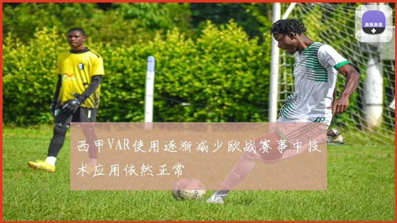 西甲VAR使用逐渐减少欧战赛事中技术应用依然正常
