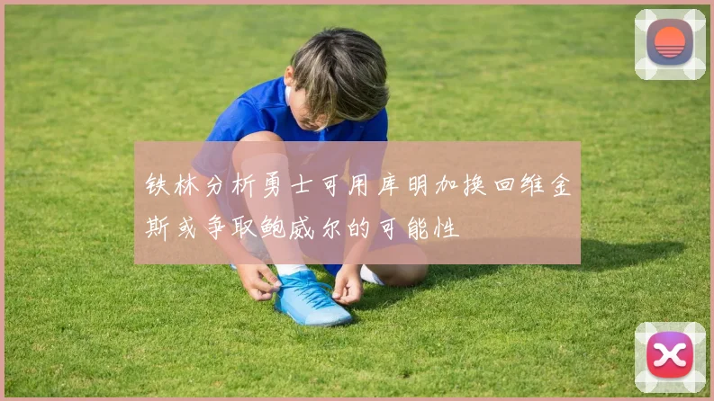 铁林分析勇士可用库明加换回维金斯或争取鲍威尔的可能性