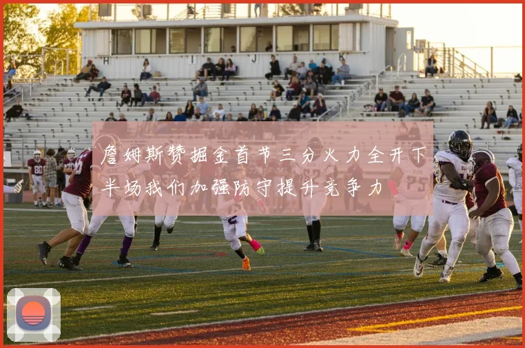 詹姆斯赞掘金首节三分火力全开下半场我们加强防守提升竞争力