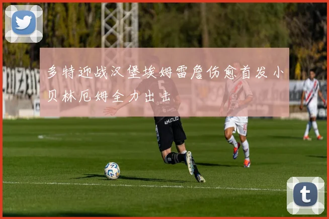 多特迎战汉堡埃姆雷詹伤愈首发小贝林厄姆全力出击