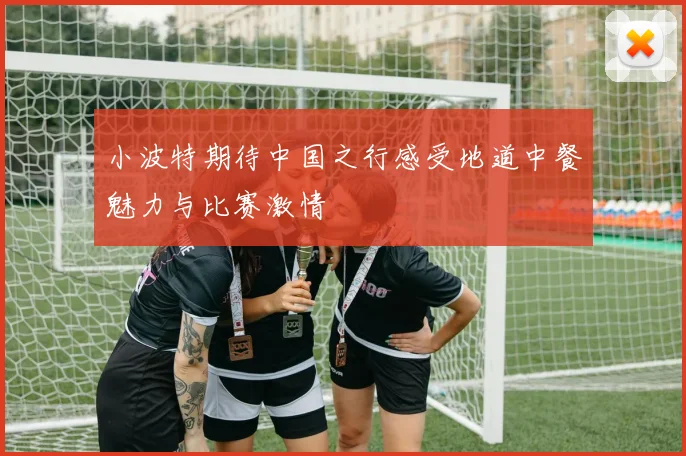 小波特期待中国之行感受地道中餐魅力与比赛激情