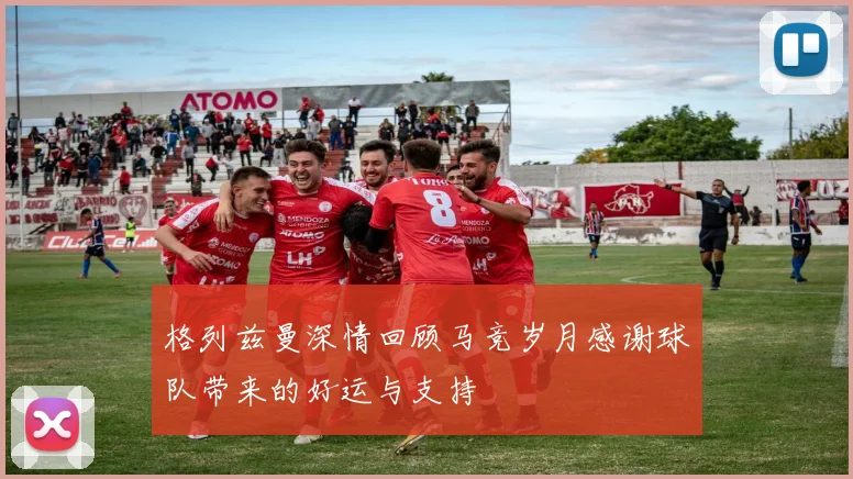 格列兹曼深情回顾马竞岁月感谢球队带来的好运与支持