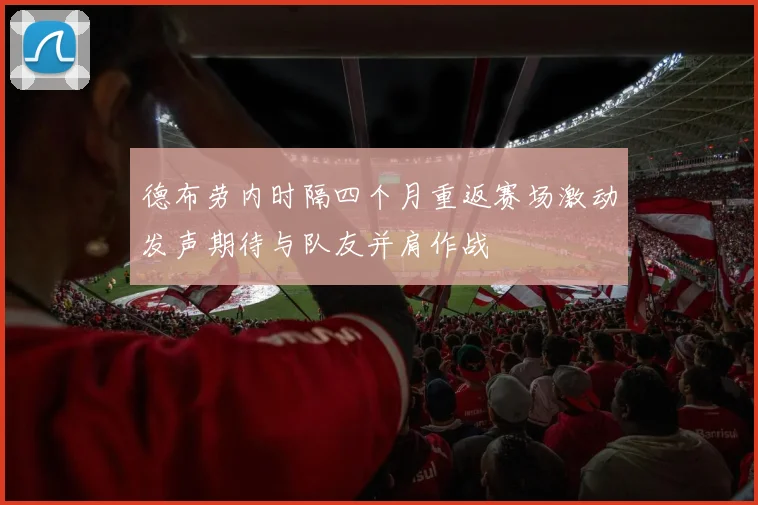德布劳内时隔四个月重返赛场激动发声期待与队友并肩作战