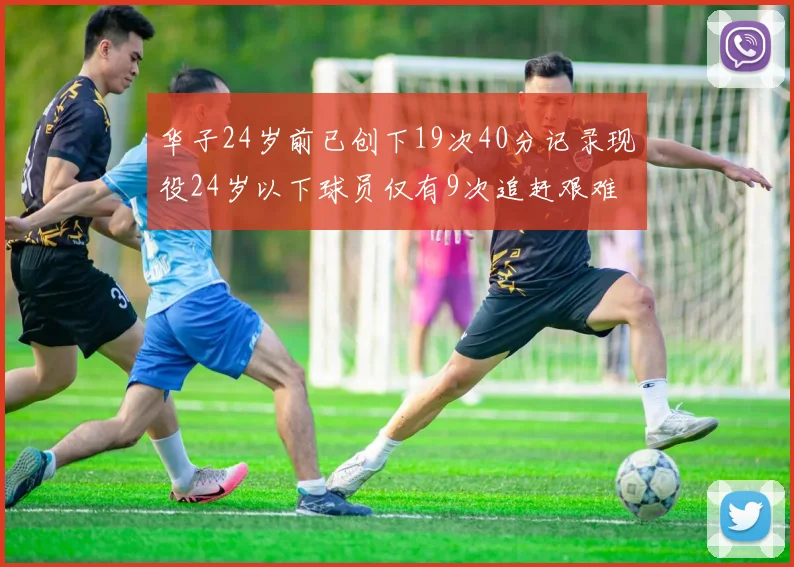 华子24岁前已创下19次40分记录现役24岁以下球员仅有9次追赶艰难