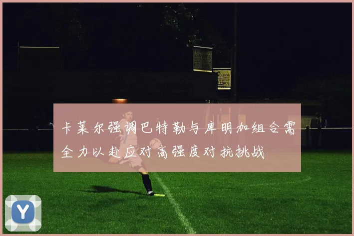 卡莱尔强调巴特勒与库明加组合需全力以赴应对高强度对抗挑战