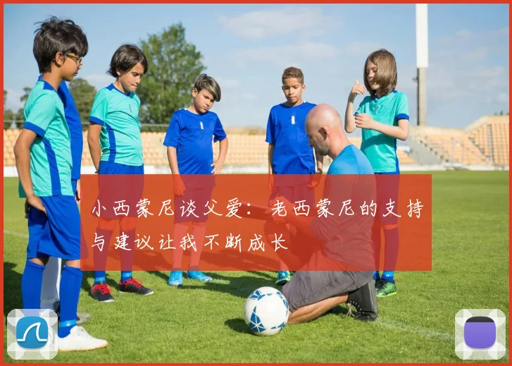 小西蒙尼谈父爱：老西蒙尼的支持与建议让我不断成长