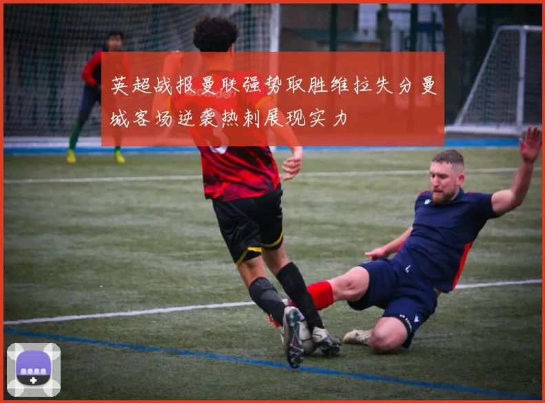 英超战报曼联强势取胜维拉失分曼城客场逆袭热刺展现实力