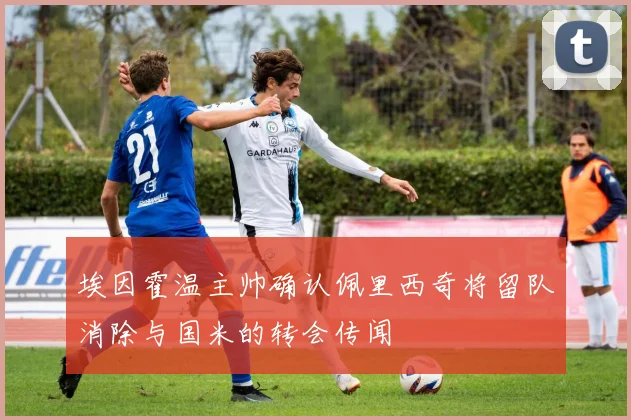 埃因霍温主帅确认佩里西奇将留队消除与国米的转会传闻