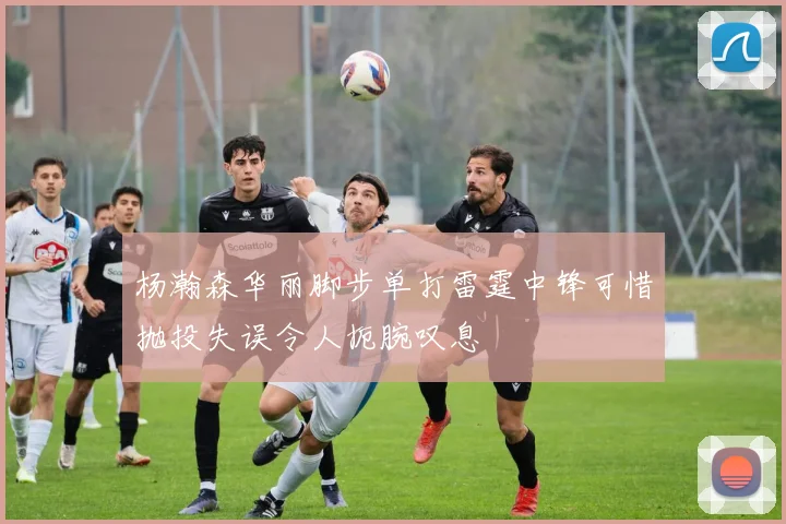 杨瀚森华丽脚步单打雷霆中锋可惜抛投失误令人扼腕叹息