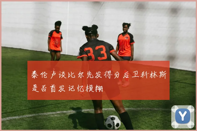 泰伦卢谈比尔先发得分后卫科林斯是否首发记忆模糊