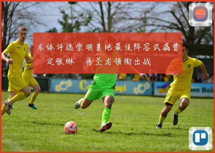 东体评选崇明基地最佳阵容武磊曹赟定张琳芃蒋圣龙领衔出战