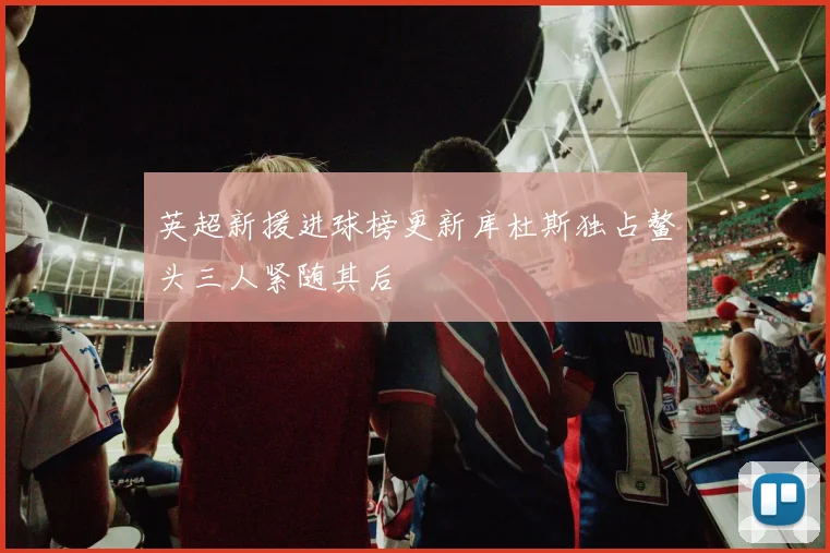 英超新援进球榜更新库杜斯独占鳌头三人紧随其后
