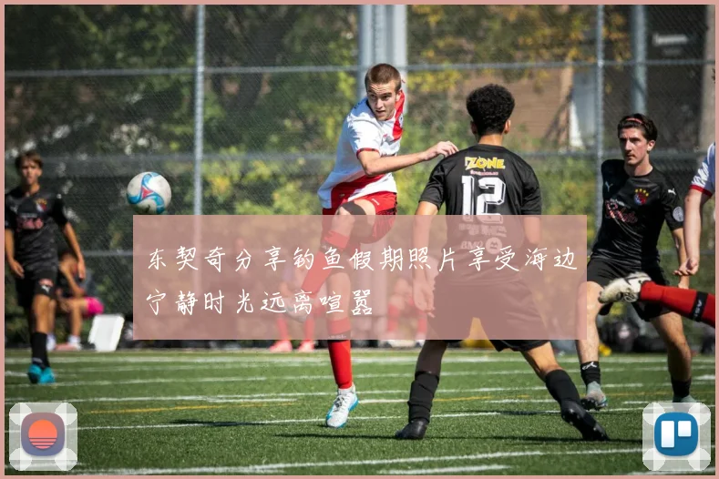 东契奇分享钓鱼假期照片享受海边宁静时光远离喧嚣