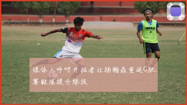 媒体人呼吁开拓者让杨瀚森重返G联赛锻炼提升球技