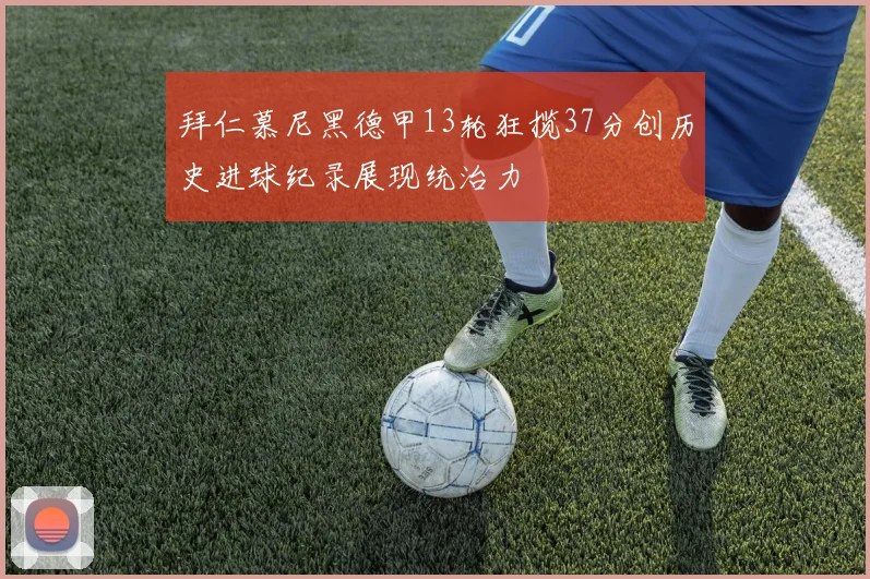 拜仁慕尼黑德甲13轮狂揽37分创历史进球纪录展现统治力