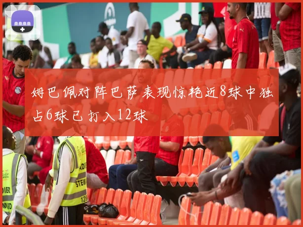 姆巴佩对阵巴萨表现惊艳近8球中独占6球已打入12球