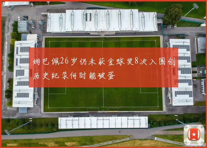 姆巴佩26岁仍未获金球奖8次入围创历史纪录何时能破蛋