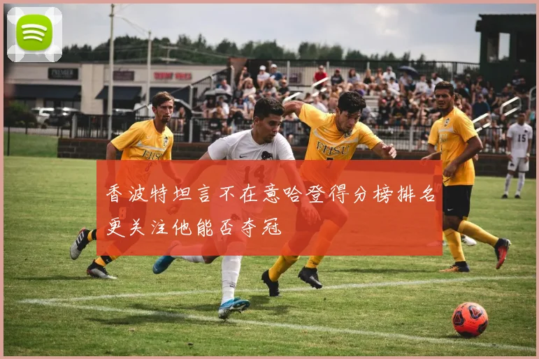 香波特坦言不在意哈登得分榜排名更关注他能否夺冠