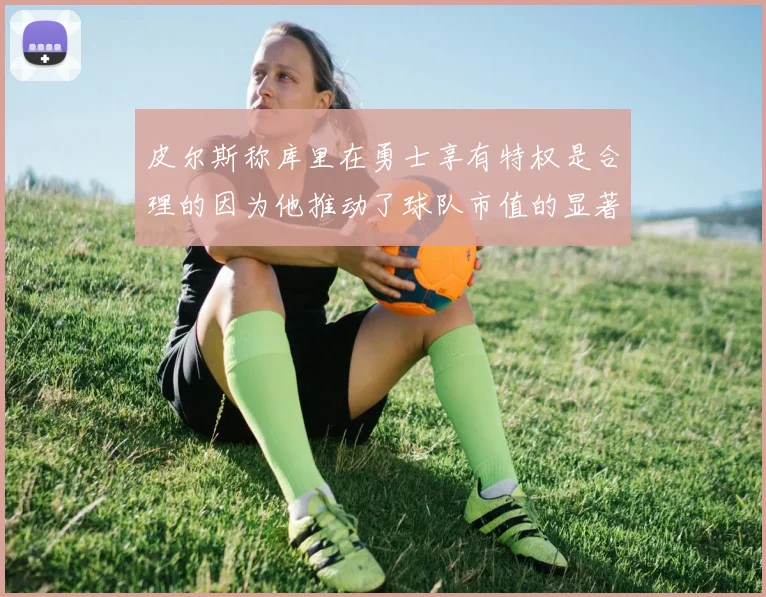 皮尔斯称库里在勇士享有特权是合理的因为他推动了球队市值的显著增长
