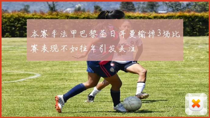 本赛季法甲巴黎圣日耳曼输掉3场比赛表现不如往年引发关注