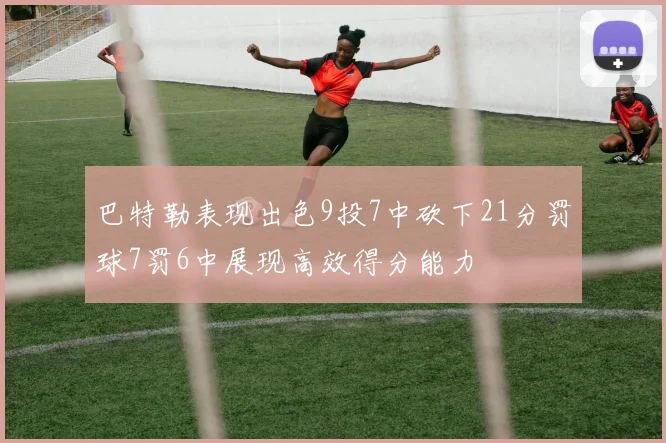 巴特勒表现出色9投7中砍下21分罚球7罚6中展现高效得分能力