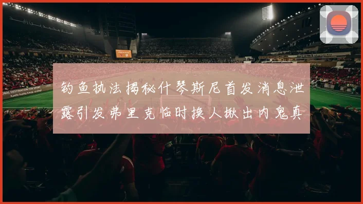 钓鱼执法揭秘什琴斯尼首发消息泄露引发弗里克临时换人揪出内鬼真相